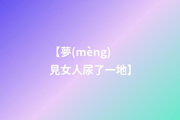 【夢(mèng)見女人尿了一地】