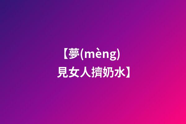 【夢(mèng)見女人擠奶水】