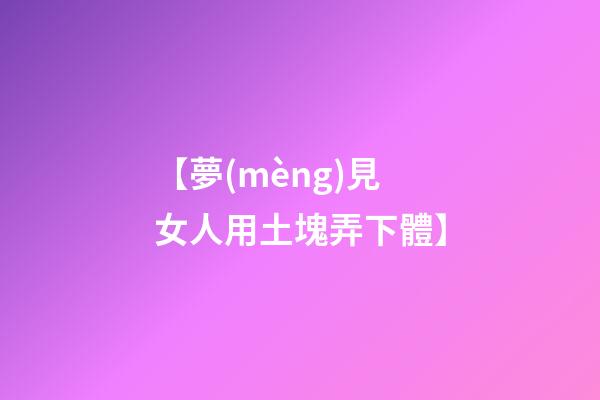 【夢(mèng)見女人用土塊弄下體】
