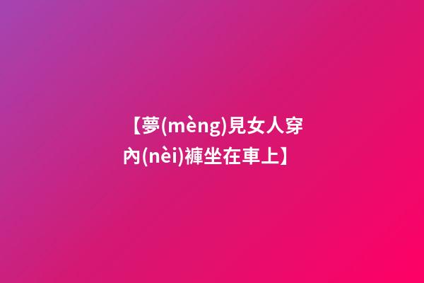 【夢(mèng)見女人穿內(nèi)褲坐在車上】