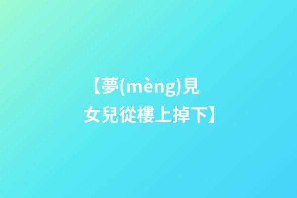 【夢(mèng)見女兒從樓上掉下】