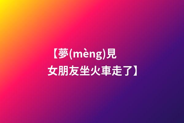 【夢(mèng)見女朋友坐火車走了】