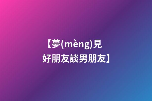 【夢(mèng)見好朋友談男朋友】