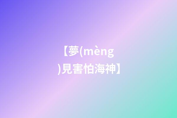 【夢(mèng)見害怕海神】