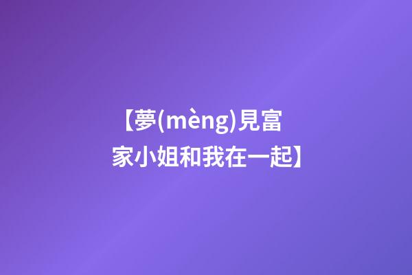 【夢(mèng)見富家小姐和我在一起】