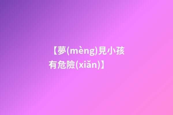 【夢(mèng)見小孩有危險(xiǎn)】
