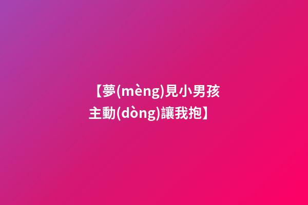 【夢(mèng)見小男孩主動(dòng)讓我抱】