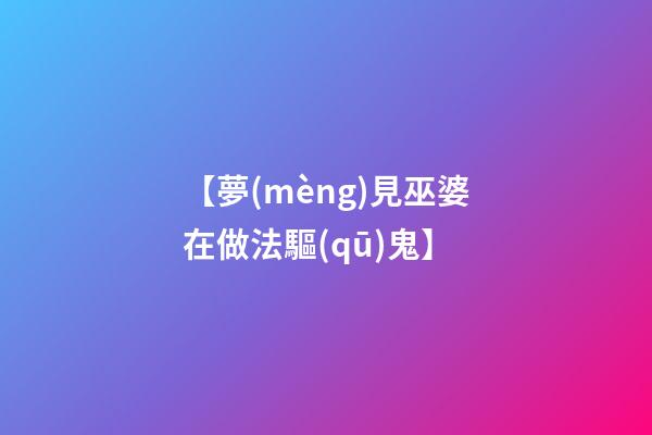 【夢(mèng)見巫婆在做法驅(qū)鬼】
