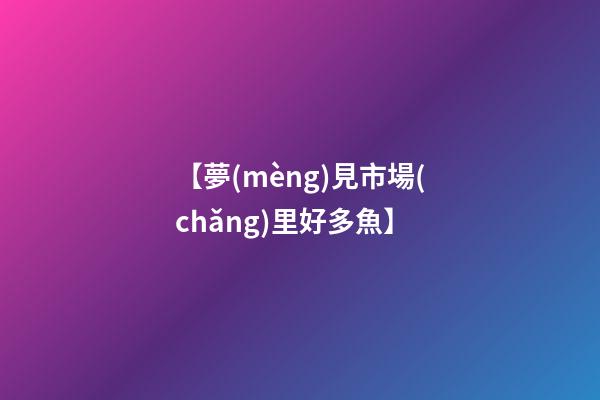 【夢(mèng)見市場(chǎng)里好多魚】