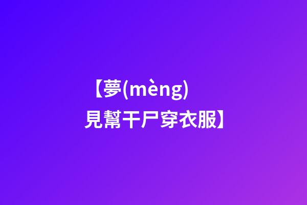 【夢(mèng)見幫干尸穿衣服】