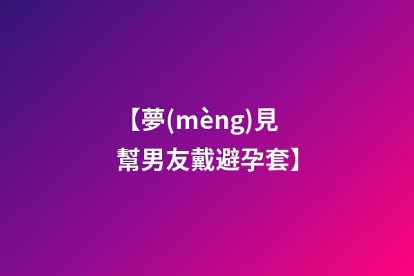 【夢(mèng)見幫男友戴避孕套】
