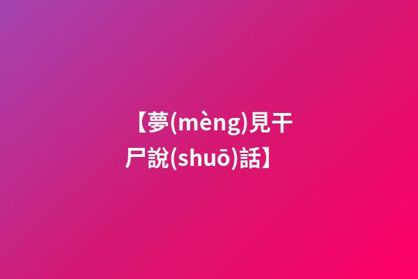 【夢(mèng)見干尸說(shuō)話】