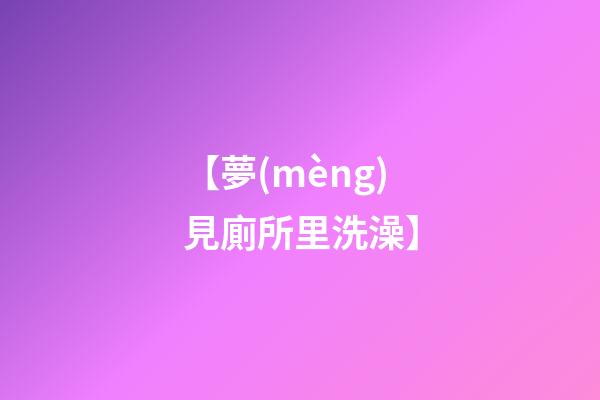 【夢(mèng)見廁所里洗澡】