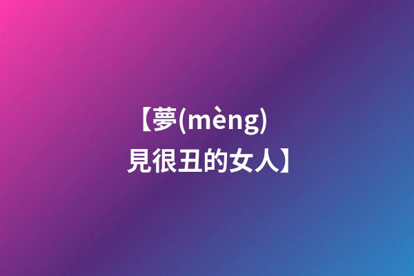 【夢(mèng)見很丑的女人】