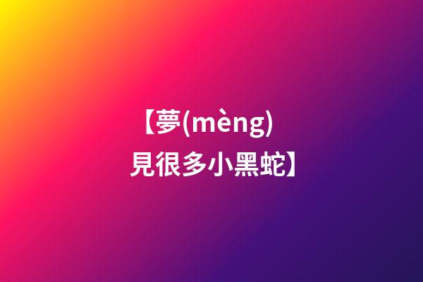 【夢(mèng)見很多小黑蛇】