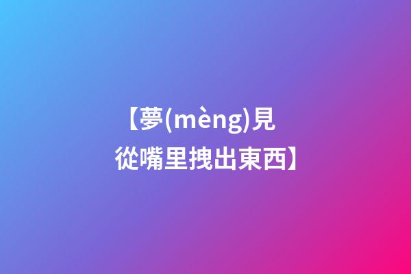 【夢(mèng)見從嘴里拽出東西】
