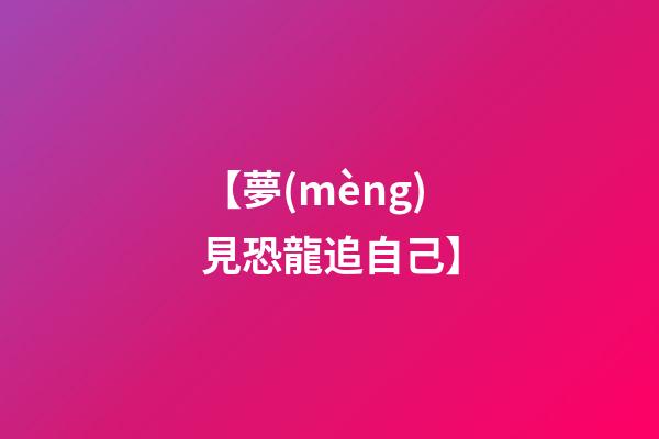 【夢(mèng)見恐龍追自己】