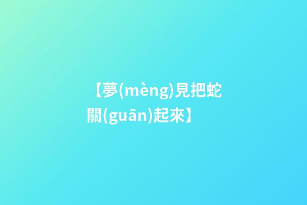 【夢(mèng)見把蛇關(guān)起來】