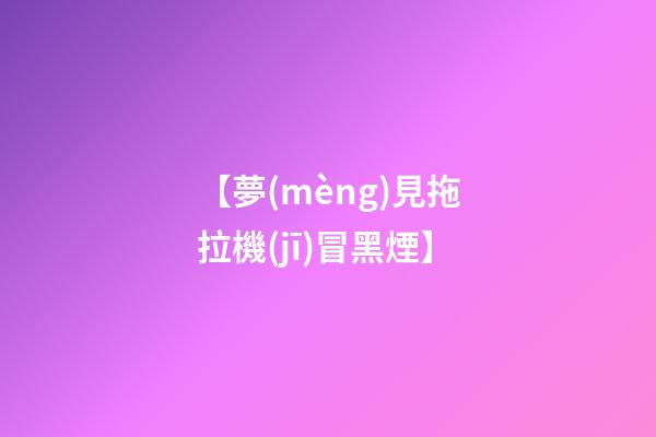 【夢(mèng)見拖拉機(jī)冒黑煙】