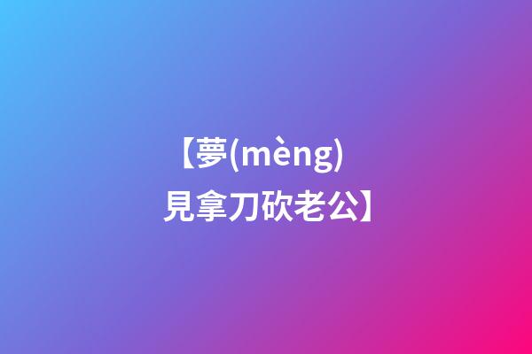 【夢(mèng)見拿刀砍老公】