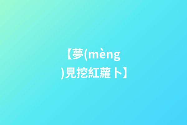 【夢(mèng)見挖紅蘿卜】
