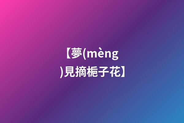 【夢(mèng)見摘梔子花】
