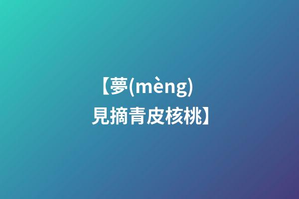 【夢(mèng)見摘青皮核桃】