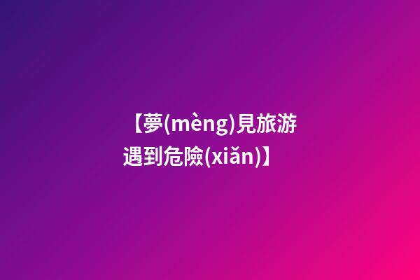 【夢(mèng)見旅游遇到危險(xiǎn)】