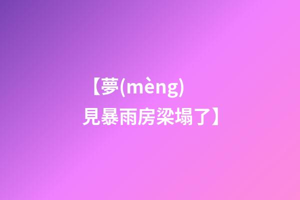 【夢(mèng)見暴雨房梁塌了】