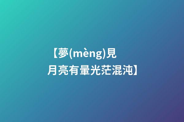 【夢(mèng)見月亮有暈光茫混沌】