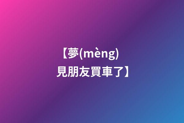 【夢(mèng)見朋友買車了】