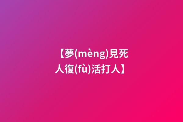 【夢(mèng)見死人復(fù)活打人】