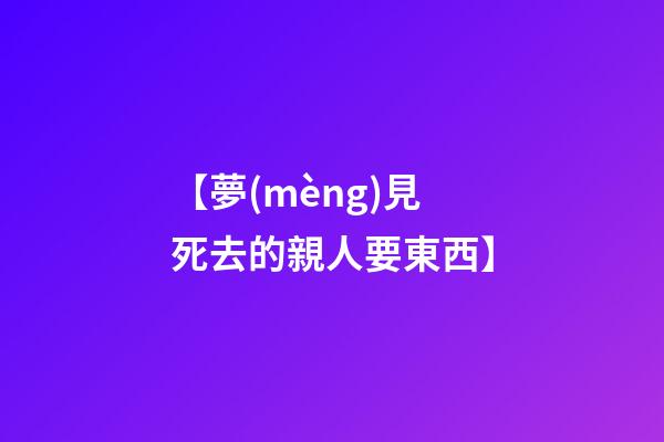 【夢(mèng)見死去的親人要東西】