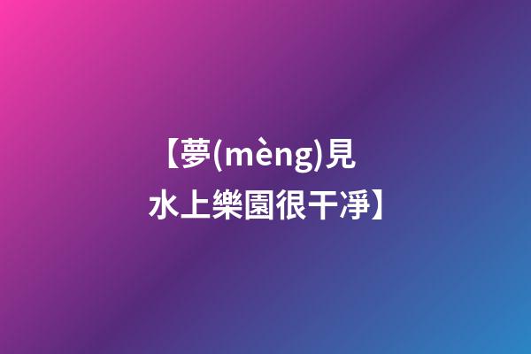 【夢(mèng)見水上樂園很干凈】