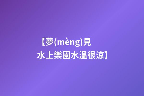 【夢(mèng)見水上樂園水溫很涼】