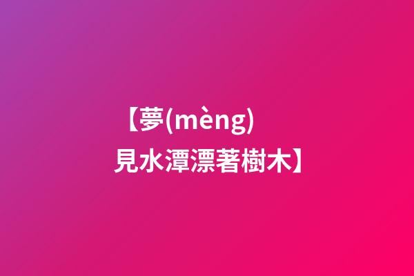 【夢(mèng)見水潭漂著樹木】