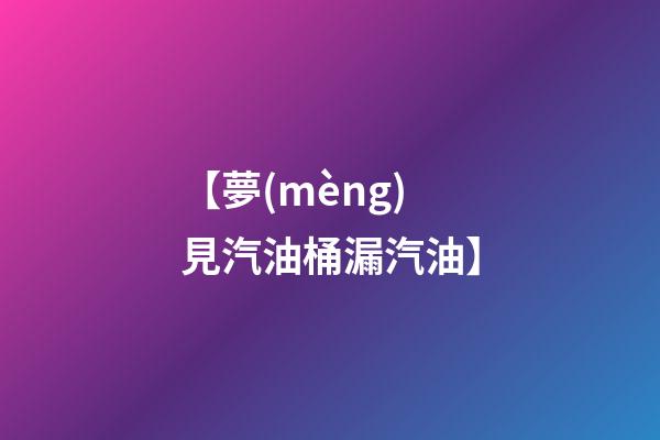 【夢(mèng)見汽油桶漏汽油】