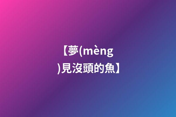【夢(mèng)見沒頭的魚】