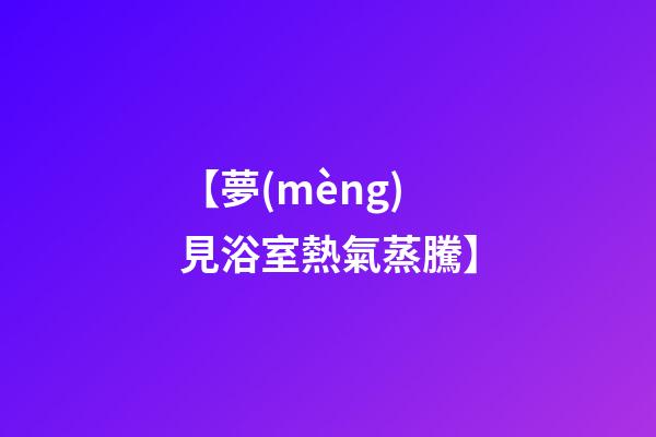 【夢(mèng)見浴室熱氣蒸騰】