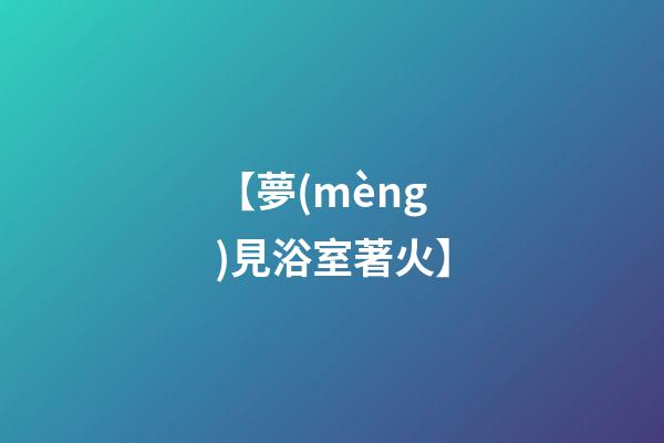 【夢(mèng)見浴室著火】