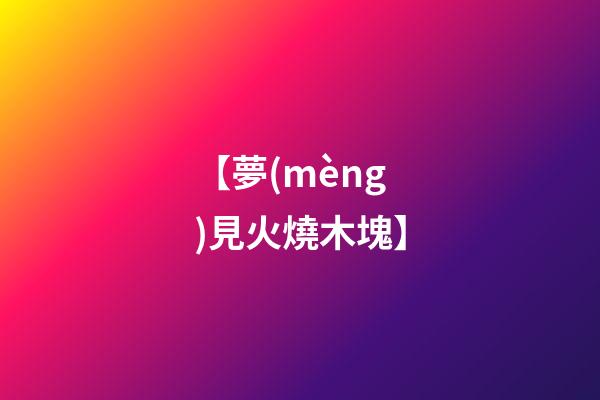 【夢(mèng)見火燒木塊】