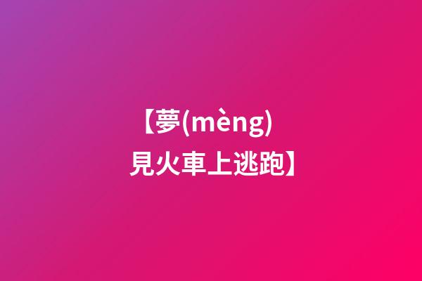 【夢(mèng)見火車上逃跑】