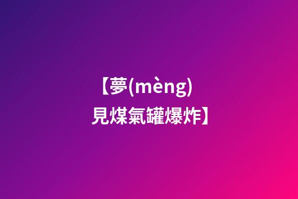 【夢(mèng)見煤氣罐爆炸】