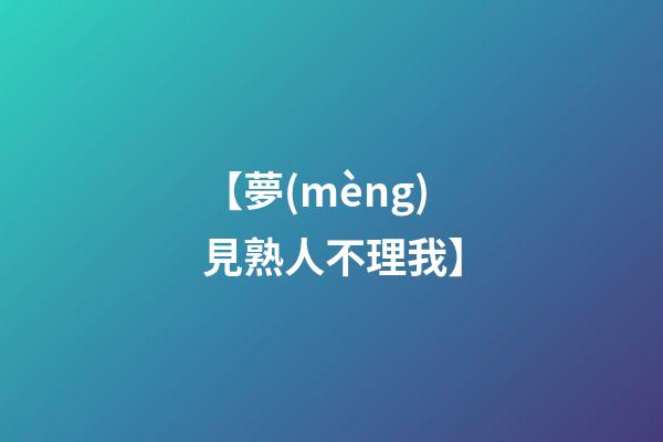 【夢(mèng)見熟人不理我】