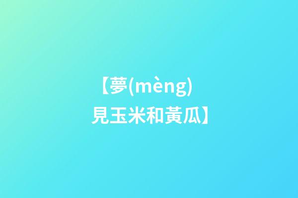 【夢(mèng)見玉米和黃瓜】