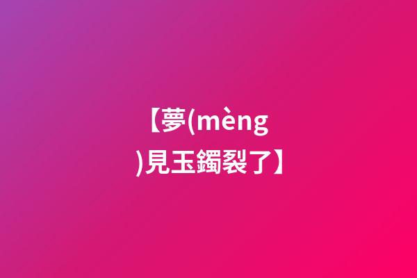 【夢(mèng)見玉鐲裂了】