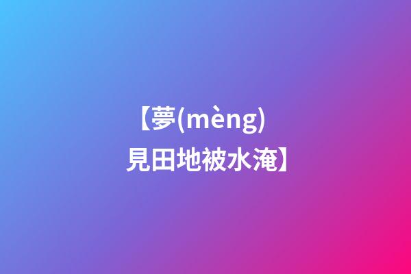 【夢(mèng)見田地被水淹】