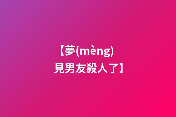【夢(mèng)見男友殺人了】
