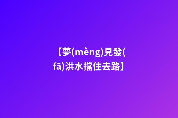 【夢(mèng)見發(fā)洪水擋住去路】