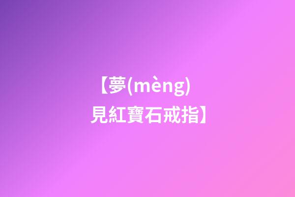 【夢(mèng)見紅寶石戒指】